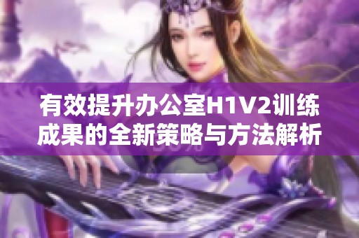 有效提升办公室H1V2训练成果的全新策略与方法解析