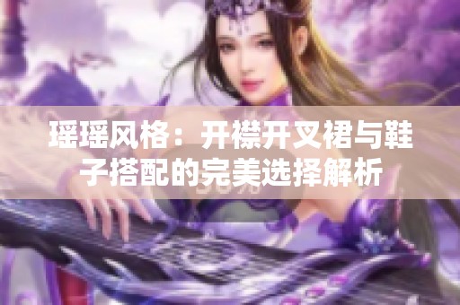 瑶瑶风格：开襟开叉裙与鞋子搭配的完美选择解析