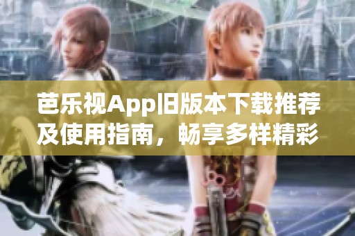 芭乐视App旧版本下载推荐及使用指南，畅享多样精彩内容