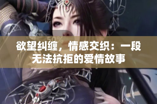 欲望纠缠，情感交织：一段无法抗拒的爱情故事