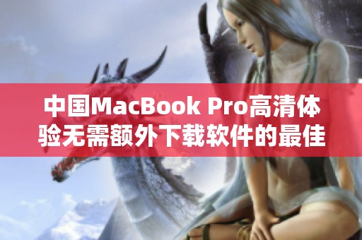 中国MacBook Pro高清体验无需额外下载软件的最佳指南