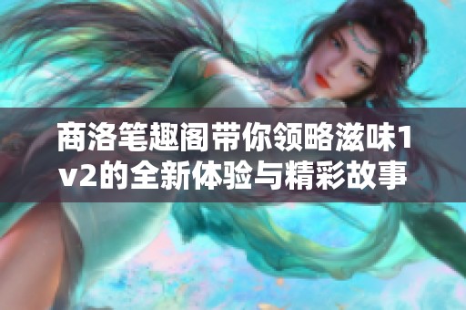 商洛笔趣阁带你领略滋味1v2的全新体验与精彩故事