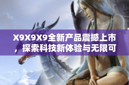 X9X9X9全新产品震撼上市，探索科技新体验与无限可能