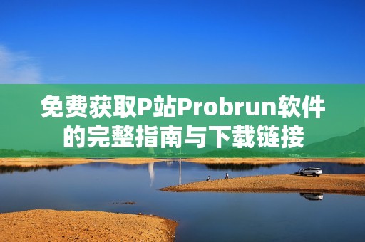 免费获取P站Probrun软件的完整指南与下载链接