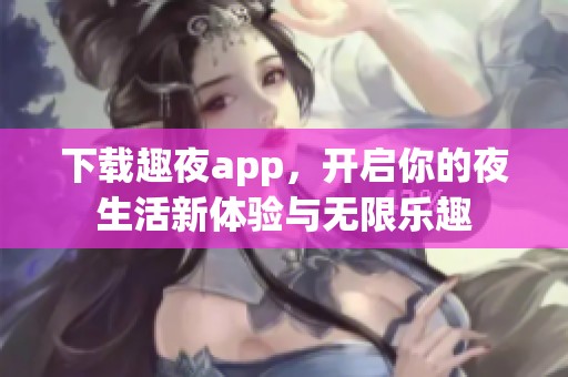 下载趣夜app，开启你的夜生活新体验与无限乐趣