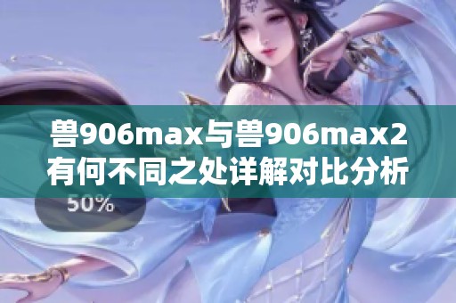 兽906max与兽906max2有何不同之处详解对比分析