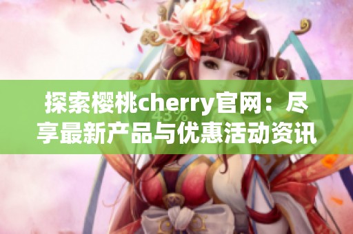 探索樱桃cherry官网：尽享最新产品与优惠活动资讯