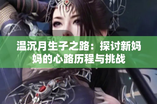 温沉月生子之路：探讨新妈妈的心路历程与挑战