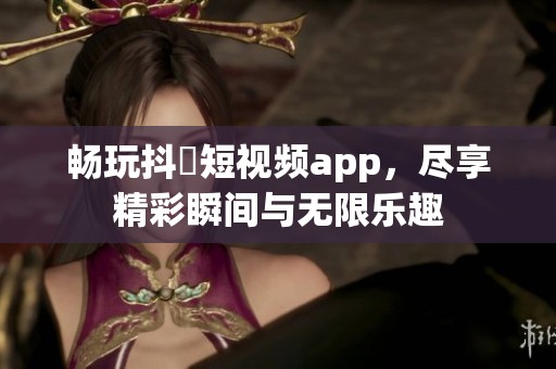 畅玩抖抈短视频app，尽享精彩瞬间与无限乐趣