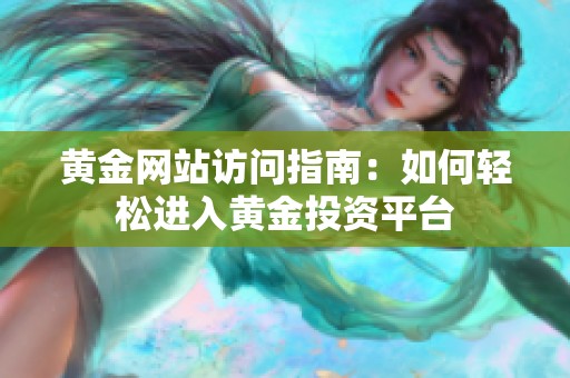 黄金网站访问指南：如何轻松进入黄金投资平台