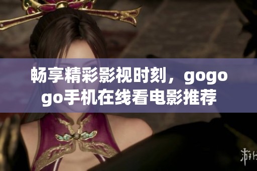 畅享精彩影视时刻，gogogo手机在线看电影推荐