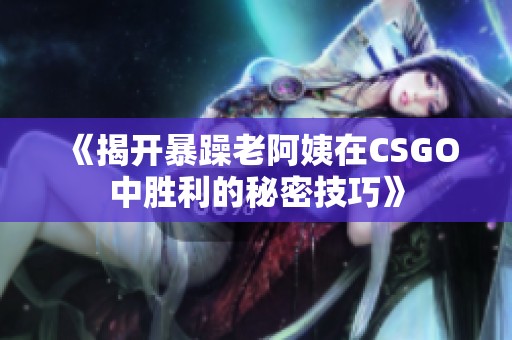 《揭开暴躁老阿姨在CSGO中胜利的秘密技巧》