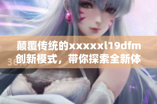 颠覆传统的xxxxxl19dfm创新模式，带你探索全新体验