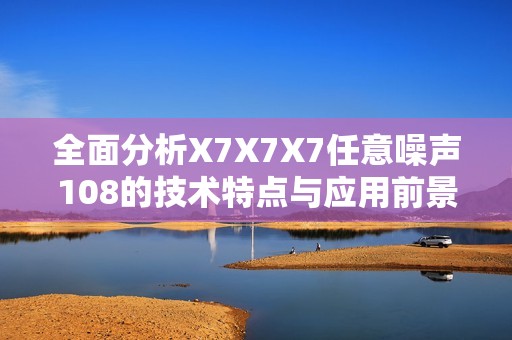 全面分析X7X7X7任意噪声108的技术特点与应用前景