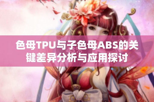 色母TPU与子色母ABS的关键差异分析与应用探讨