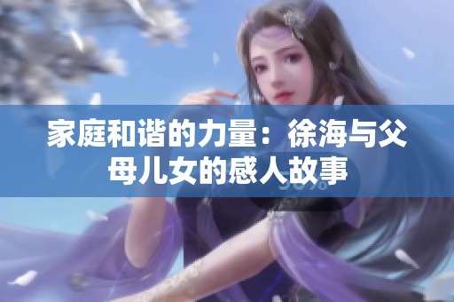 家庭和谐的力量：徐海与父母儿女的感人故事