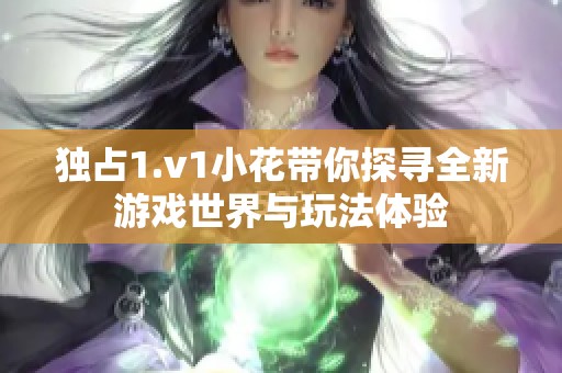 独占1.v1小花带你探寻全新游戏世界与玩法体验