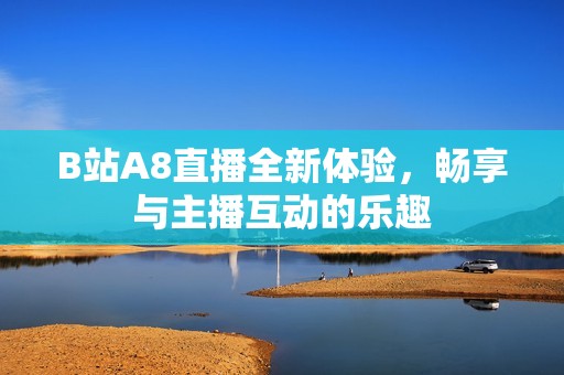 B站A8直播全新体验，畅享与主播互动的乐趣