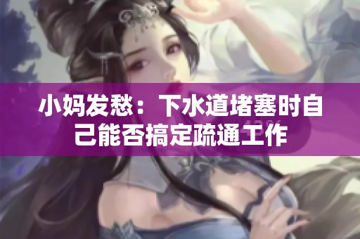 小妈发愁：下水道堵塞时自己能否搞定疏通工作