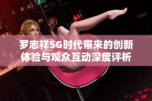 罗志祥5G时代带来的创新体验与观众互动深度评析