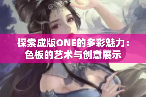 探索成版ONE的多彩魅力：色板的艺术与创意展示