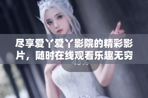 尽享爱丫爱丫影院的精彩影片，随时在线观看乐趣无穷