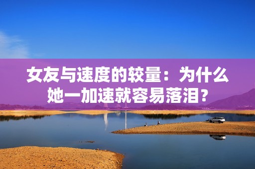 女友与速度的较量：为什么她一加速就容易落泪？