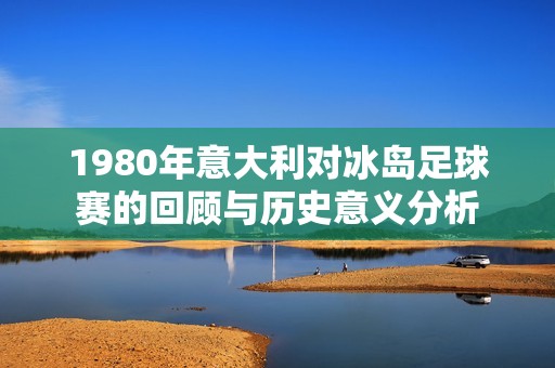 1980年意大利对冰岛足球赛的回顾与历史意义分析