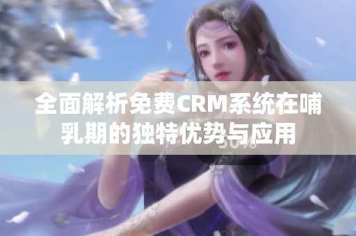 全面解析免费CRM系统在哺乳期的独特优势与应用