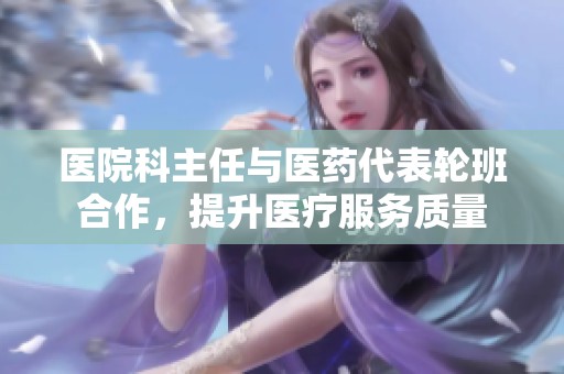 医院科主任与医药代表轮班合作，提升医疗服务质量