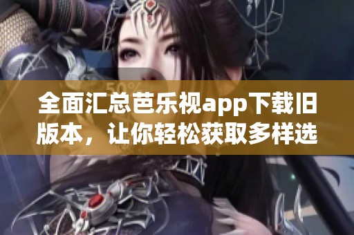 全面汇总芭乐视app下载旧版本，让你轻松获取多样选择