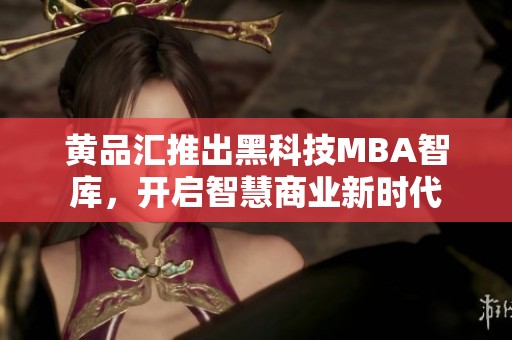 黄品汇推出黑科技MBA智库，开启智慧商业新时代