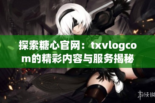 探索糖心官网：txvlogcom的精彩内容与服务揭秘