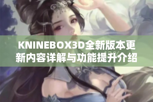 KNINEBOX3D全新版本更新内容详解与功能提升介绍