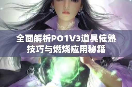 全面解析PO1V3道具催熟技巧与燃烧应用秘籍