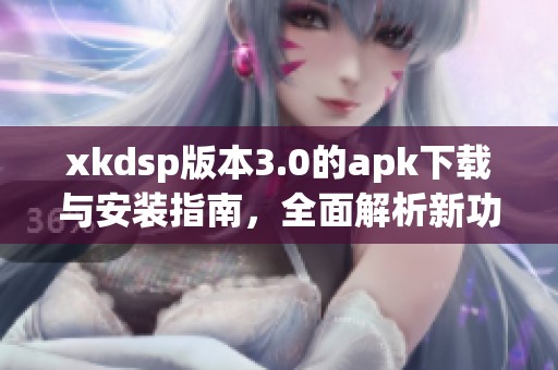 xkdsp版本3.0的apk下载与安装指南，全面解析新功能