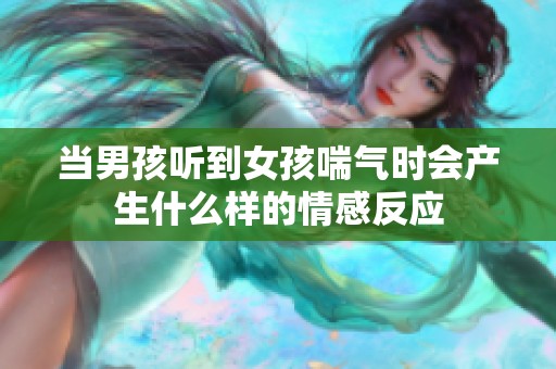 当男孩听到女孩喘气时会产生什么样的情感反应