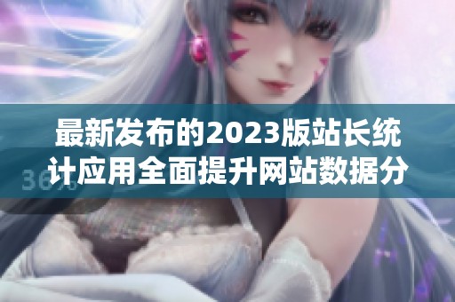 最新发布的2023版站长统计应用全面提升网站数据分析体验