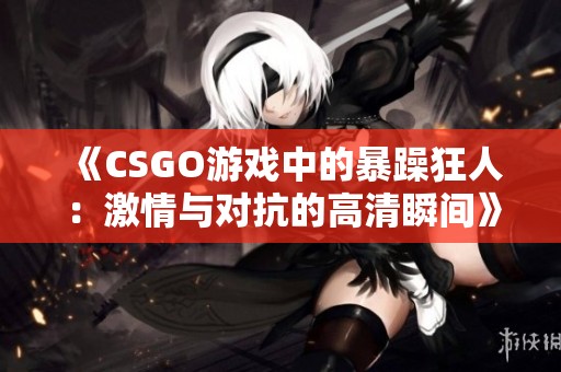 《CSGO游戏中的暴躁狂人：激情与对抗的高清瞬间》