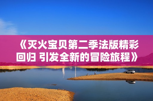 《灭火宝贝第二季法版精彩回归 引发全新的冒险旅程》