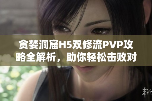 贪婪洞窟H5双修流PVP攻略全解析，助你轻松击败对手