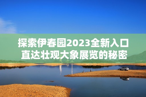 探索伊春园2023全新入口 直达壮观大象展览的秘密