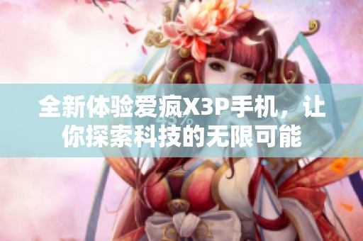 全新体验爱疯X3P手机，让你探索科技的无限可能