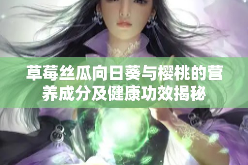 草莓丝瓜向日葵与樱桃的营养成分及健康功效揭秘