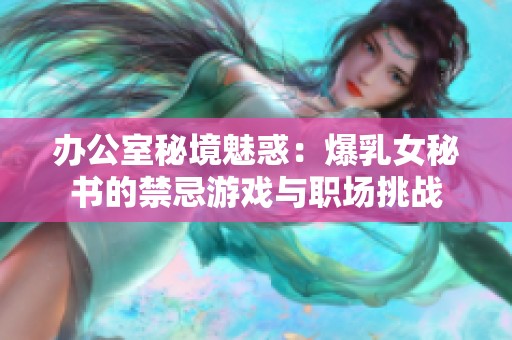 办公室秘境魅惑：爆乳女秘书的禁忌游戏与职场挑战