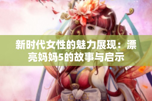 新时代女性的魅力展现：漂亮妈妈5的故事与启示