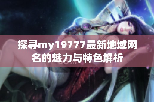 探寻my19777最新地域网名的魅力与特色解析