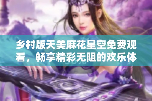 乡村版天美麻花星空免费观看，畅享精彩无阻的欢乐体验