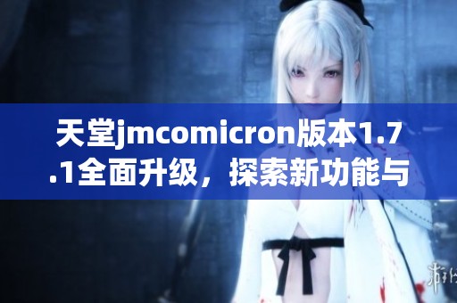 天堂jmcomicron版本1.7.1全面升级，探索新功能与优化体验