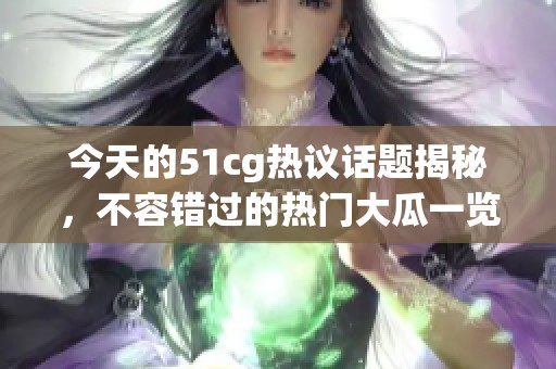 今天的51cg热议话题揭秘，不容错过的热门大瓜一览！